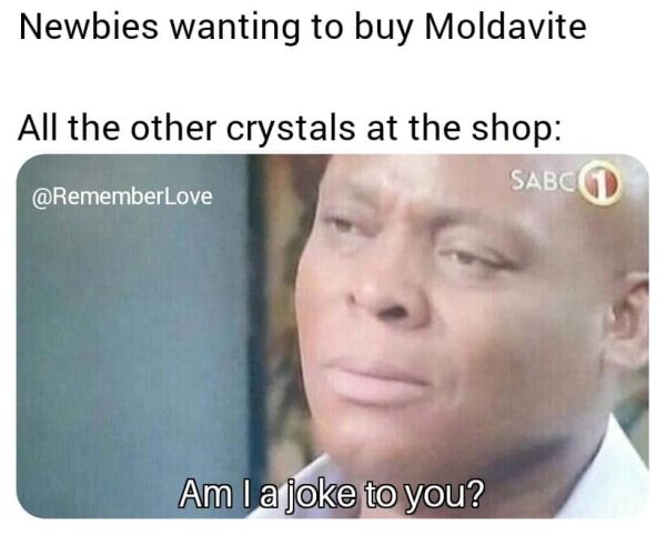 Newbies wanting to buy Moldavite. A;ll the other cystals at the shop. "Am I a joke to you"
